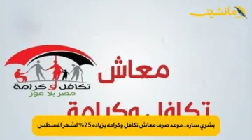 بشرى سارة.. موعد صرف معاش تكافل وكرامة بزيادة 25% لشهر أغسطس